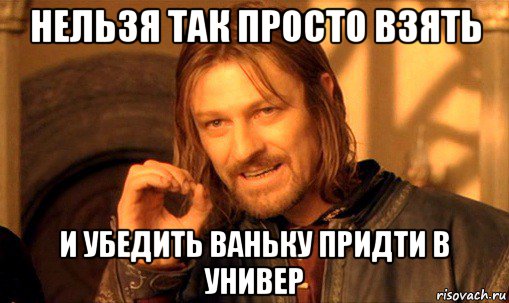 нельзя так просто взять и убедить ваньку придти в универ, Мем Нельзя просто так взять и (Боромир мем)