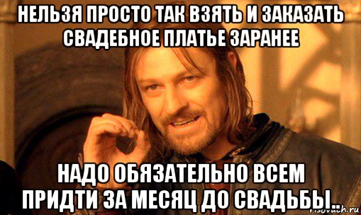 нельзя просто так взять и заказать свадебное платье заранее надо обязательно всем придти за месяц до свадьбы.., Мем Нельзя просто так взять и (Боромир мем)