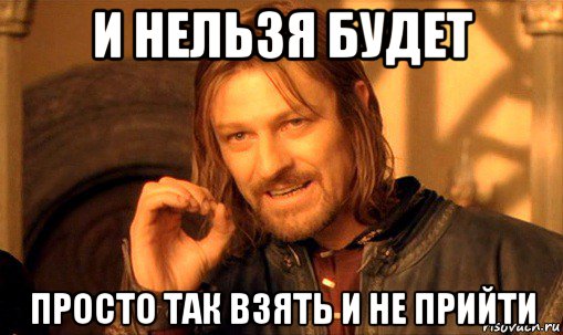 и нельзя будет просто так взять и не прийти, Мем Нельзя просто так взять и (Боромир мем)