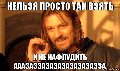 нельзя просто так взять и не нафлудить ааазаззазазазазазазазза, Мем Нельзя просто так взять и (Боромир мем)