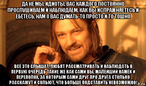 да не мы, идиоты, вас каждого постоянно прослушиваем и наблюдаем, как вы испражняетесь и ебётесь, нам о вас думать-то просто и то тошно всё это слышат, любят рассматривать и наблюдать в первую очередь такие же как сами вы, малейший намёк и переполох, за которым сами друг про друга столько расскажут и сольют, что больше подставить невозможно!, Мем Нельзя просто так взять и (Боромир мем)