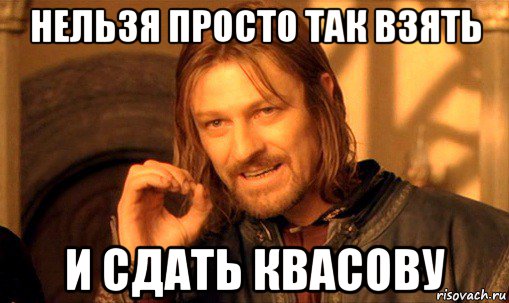 нельзя просто так взять и сдать квасову, Мем Нельзя просто так взять и (Боромир мем)