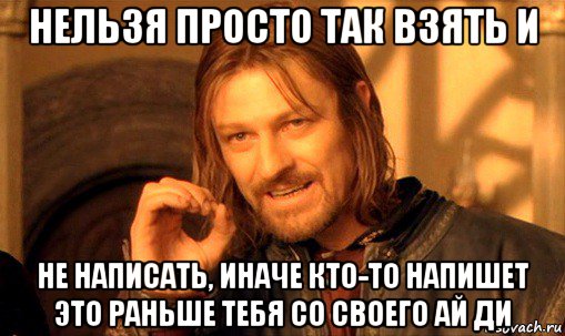 нельзя просто так взять и не написать, иначе кто-то напишет это раньше тебя со своего ай ди, Мем Нельзя просто так взять и (Боромир мем)