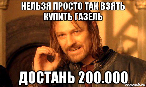 нельзя просто так взять купить газель достань 200.000, Мем Нельзя просто так взять и (Боромир мем)