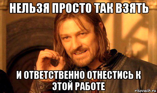 нельзя просто так взять и ответственно отнестись к этой работе, Мем Нельзя просто так взять и (Боромир мем)