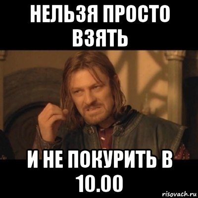 нельзя просто взять и не покурить в 10.00, Мем Нельзя просто взять