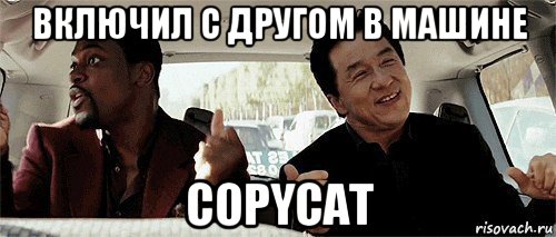 включил с другом в машине copycat, Мем Никому конечно