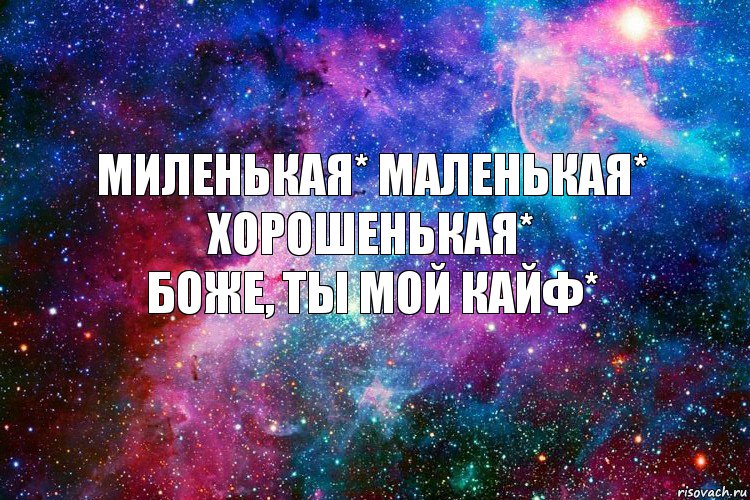 Миленькая* Маленькая* Хорошенькая*
Боже, Ты мой кайф*