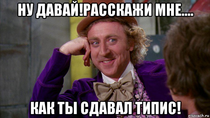 ну давай!расскажи мне.... как ты сдавал типис!, Мем Ну давай расскажи (Вилли Вонка)