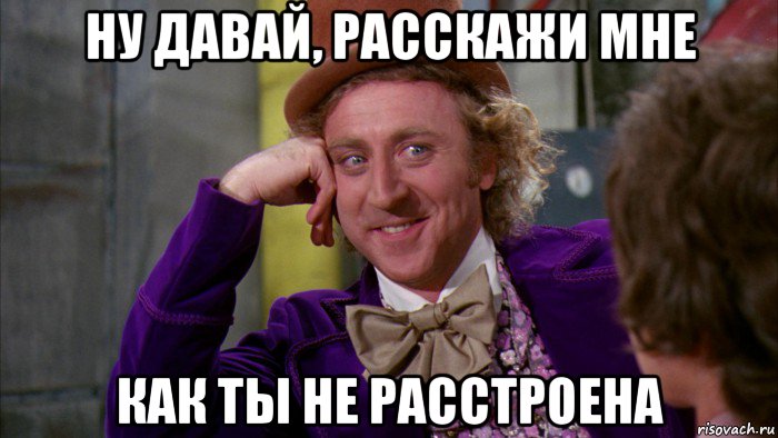 ну давай, расскажи мне как ты не расстроена, Мем Ну давай расскажи (Вилли Вонка)