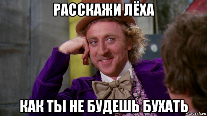 расскажи лёха как ты не будешь бухать, Мем Ну давай расскажи (Вилли Вонка)