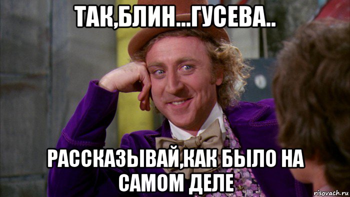 так,блин...гусева.. рассказывай,как было на самом деле, Мем Ну давай расскажи (Вилли Вонка)