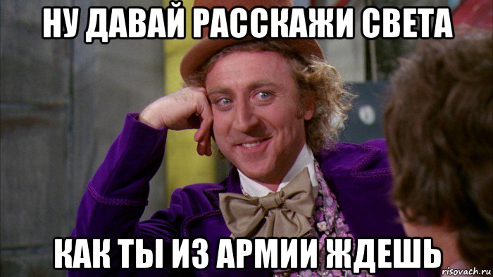 ну давай расскажи света как ты из армии ждешь, Мем Ну давай расскажи (Вилли Вонка)