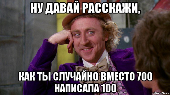 ну давай расскажи, как ты случайно вместо 700 написала 100, Мем Ну давай расскажи (Вилли Вонка)