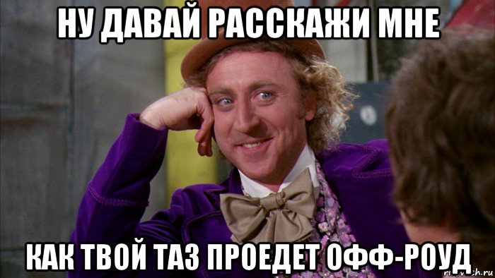 ну давай расскажи мне как твой таз проедет офф-роуд, Мем Ну давай расскажи (Вилли Вонка)