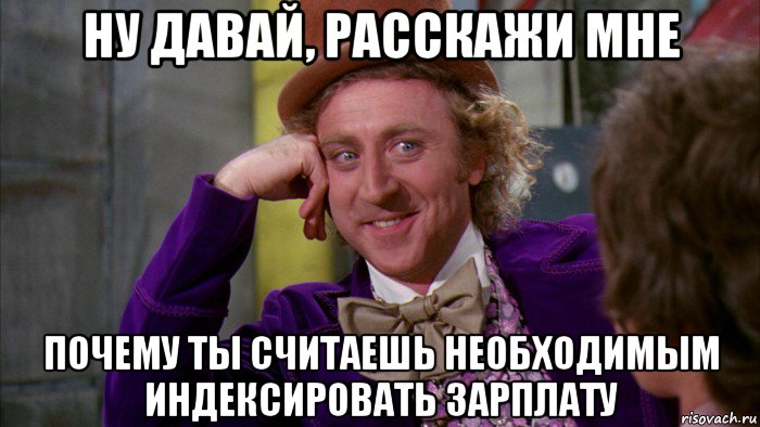 ну давай, расскажи мне почему ты считаешь необходимым индексировать зарплату, Мем Ну давай расскажи (Вилли Вонка)