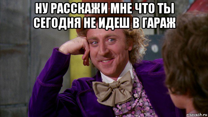 ну расскажи мне что ты сегодня не идеш в гараж , Мем Ну давай расскажи (Вилли Вонка)