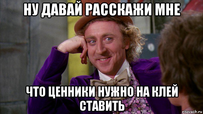 ну давай расскажи мне что ценники нужно на клей ставить, Мем Ну давай расскажи (Вилли Вонка)