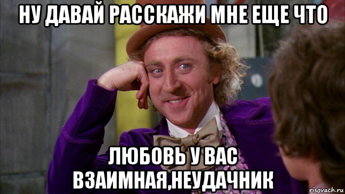 ну давай расскажи мне еще что любовь у вас взаимная,неудачник, Мем Ну давай расскажи (Вилли Вонка)