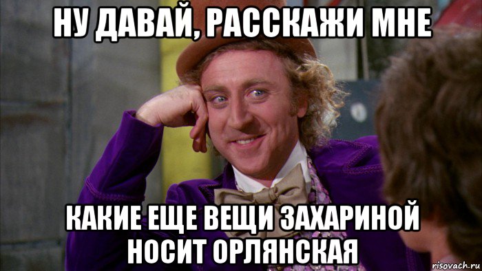 ну давай, расскажи мне какие еще вещи захариной носит орлянская, Мем Ну давай расскажи (Вилли Вонка)