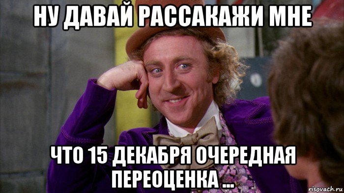 ну давай рассакажи мне что 15 декабря очередная переоценка ..., Мем Ну давай расскажи (Вилли Вонка)