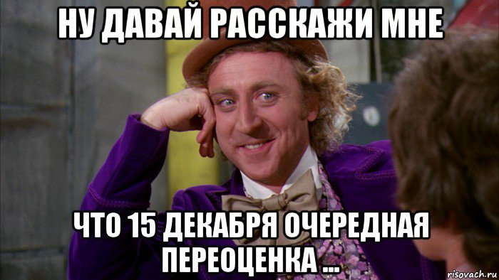 ну давай расскажи мне что 15 декабря очередная переоценка ..., Мем Ну давай расскажи (Вилли Вонка)