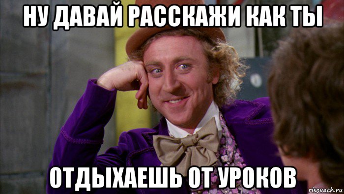 ну давай расскажи как ты отдыхаешь от уроков, Мем Ну давай расскажи (Вилли Вонка)