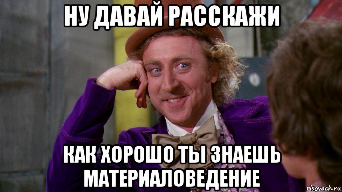 ну давай расскажи как хорошо ты знаешь материаловедение, Мем Ну давай расскажи (Вилли Вонка)