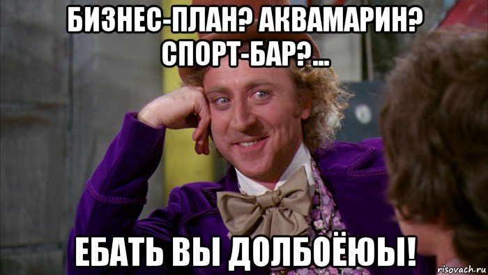 бизнес-план? аквамарин? спорт-бар?... ебать вы долбоёюы!, Мем Ну давай расскажи (Вилли Вонка)