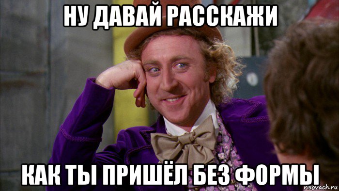 ну давай расскажи как ты пришёл без формы, Мем Ну давай расскажи (Вилли Вонка)