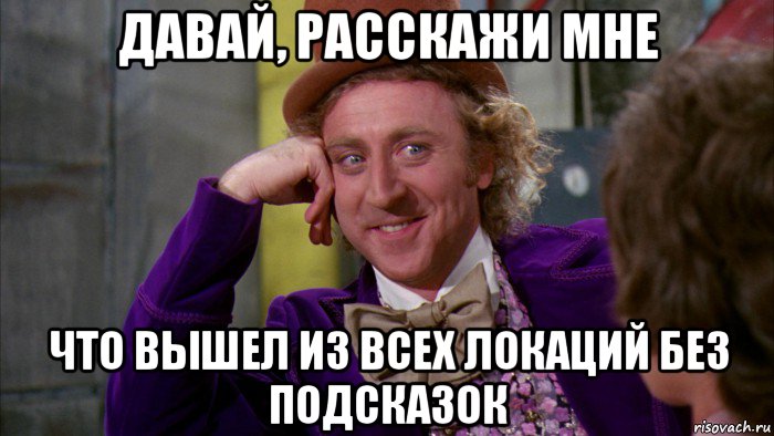 давай, расскажи мне что вышел из всех локаций без подсказок, Мем Ну давай расскажи (Вилли Вонка)