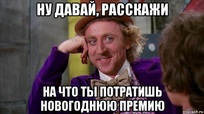 ну давай, расскажи на что ты потратишь новогоднюю премию, Мем Ну давай расскажи (Вилли Вонка)