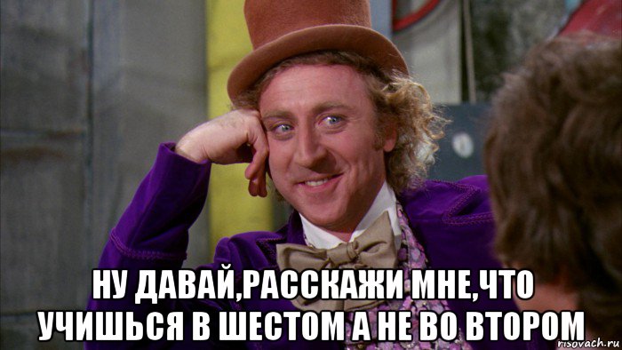  ну давай,расскажи мне,что учишься в шестом а не во втором, Мем Ну давай расскажи (Вилли Вонка)