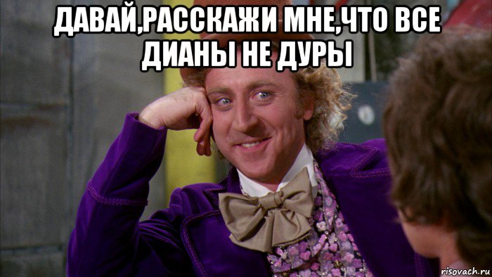 давай,расскажи мне,что все дианы не дуры , Мем Ну давай расскажи (Вилли Вонка)