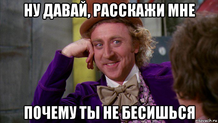 ну давай, расскажи мне почему ты не бесишься, Мем Ну давай расскажи (Вилли Вонка)