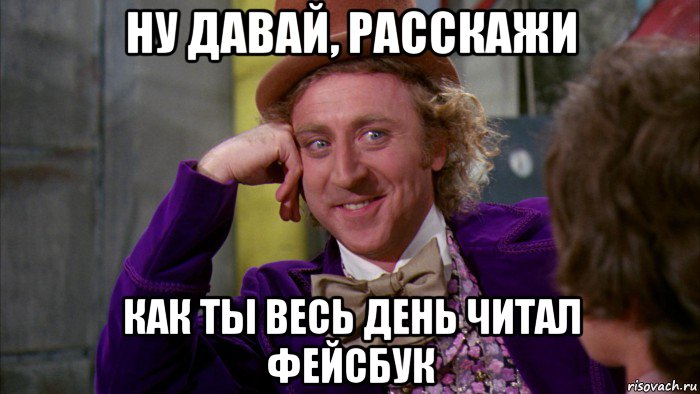 ну давай, расскажи как ты весь день читал фейсбук, Мем Ну давай расскажи (Вилли Вонка)