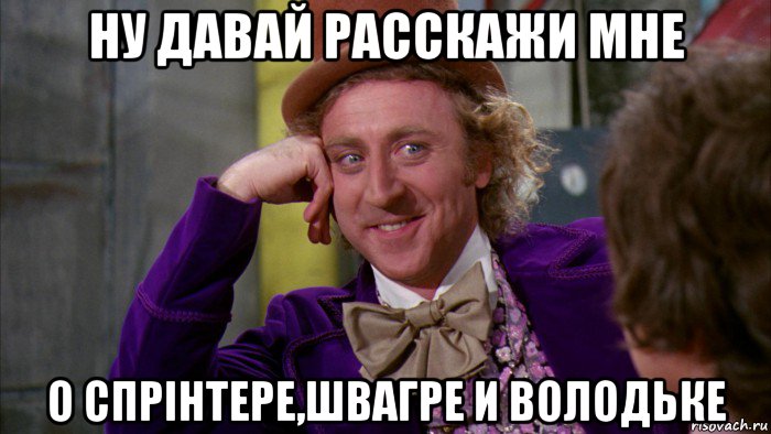 ну давай расскажи мне о спрінтере,швагре и володьке, Мем Ну давай расскажи (Вилли Вонка)