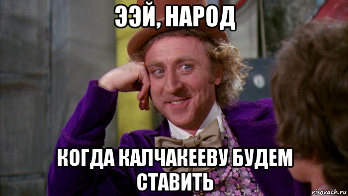 ээй, народ когда калчакееву будем ставить, Мем Ну давай расскажи (Вилли Вонка)