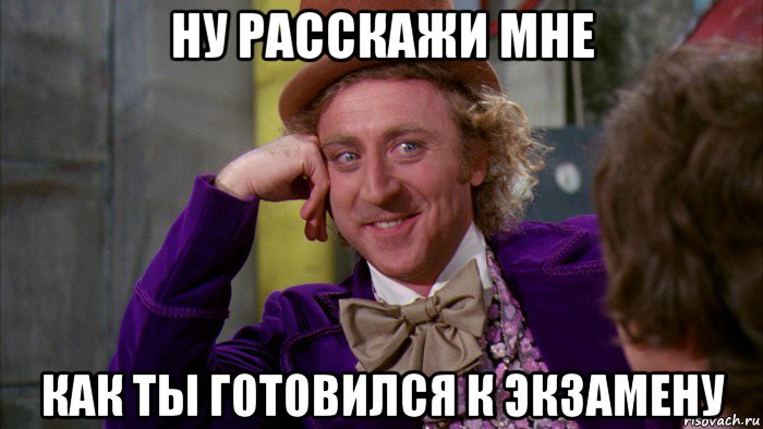 ну расскажи мне как ты готовился к экзамену, Мем Ну давай расскажи (Вилли Вонка)