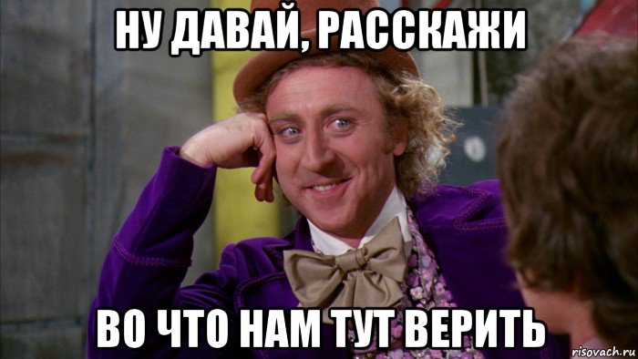 ну давай, расскажи во что нам тут верить, Мем Ну давай расскажи (Вилли Вонка)