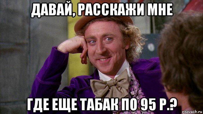 давай, расскажи мне где еще табак по 95 р.?, Мем Ну давай расскажи (Вилли Вонка)