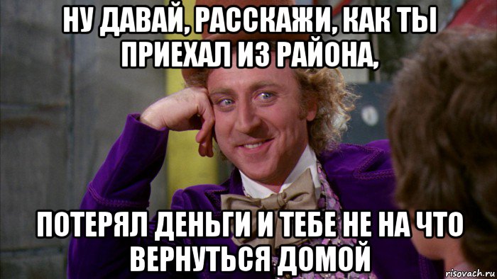 ну давай, расскажи, как ты приехал из района, потерял деньги и тебе не на что вернуться домой, Мем Ну давай расскажи (Вилли Вонка)