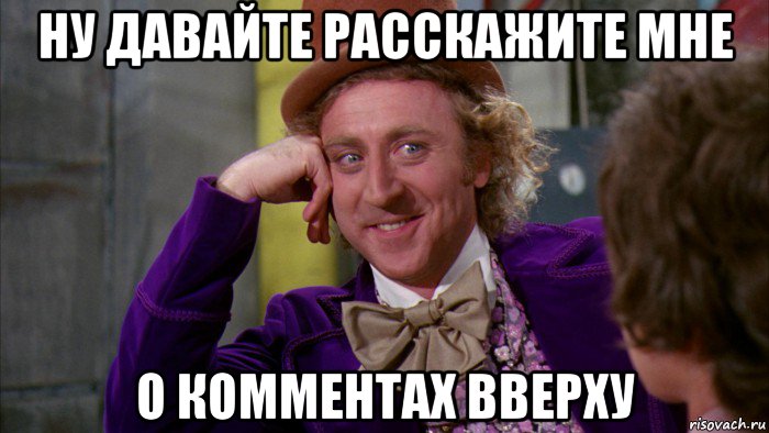 ну давайте расскажите мне о комментах вверху, Мем Ну давай расскажи (Вилли Вонка)