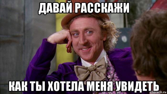 давай расскажи как ты хотела меня увидеть, Мем Ну давай расскажи (Вилли Вонка)