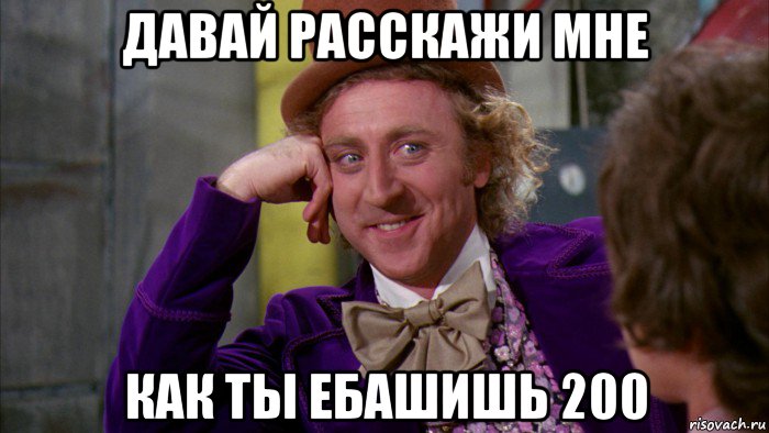 давай расскажи мне как ты ебашишь 200, Мем Ну давай расскажи (Вилли Вонка)