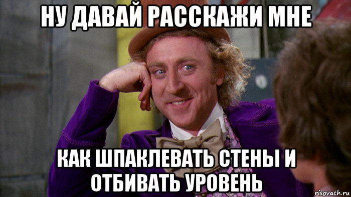 ну давай расскажи мне как шпаклевать стены и отбивать уровень, Мем Ну давай расскажи (Вилли Вонка)