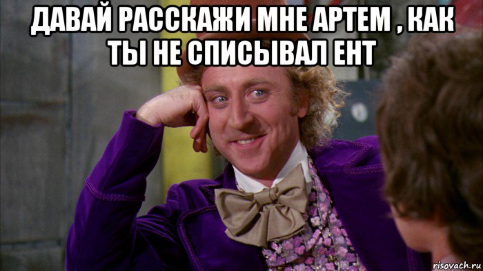 давай расскажи мне артем , как ты не списывал ент , Мем Ну давай расскажи (Вилли Вонка)