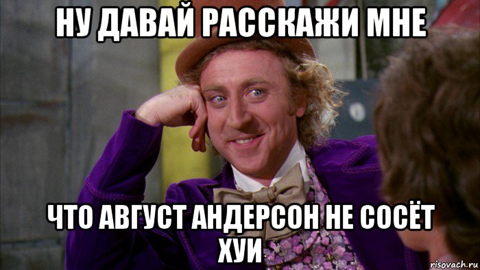 ну давай расскажи мне что август андерсон не сосёт хуи, Мем Ну давай расскажи (Вилли Вонка)