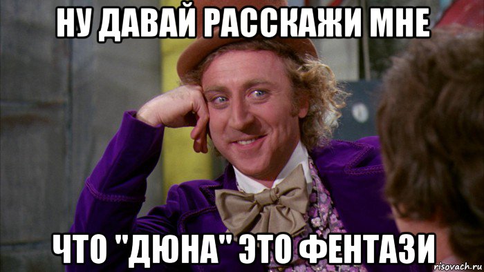 ну давай расскажи мне что "дюна" это фентази, Мем Ну давай расскажи (Вилли Вонка)