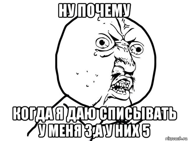 ну почему когда я даю списывать у меня 3,а у них 5, Мем Ну почему (белый фон)